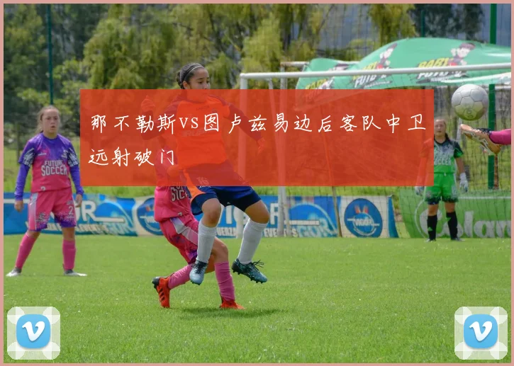 那不勒斯vs图卢兹易边后客队中卫远射破门