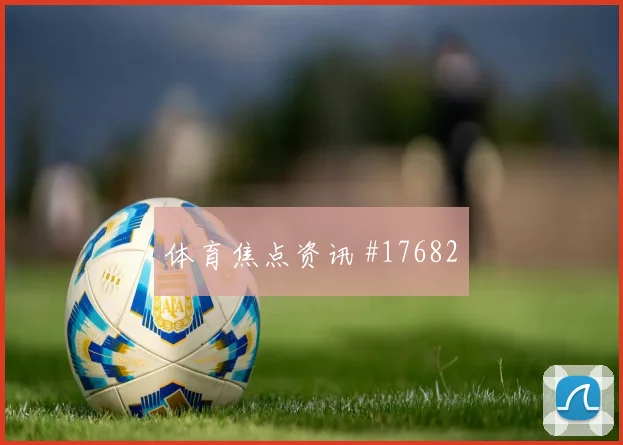 2026世界杯阿根廷队对阿尔及利亚伤停影响梳理