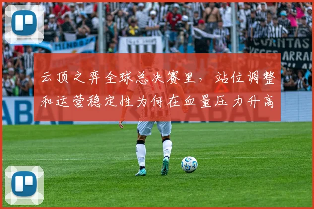 云顶之弈全球总决赛里，站位调整和运营稳定性为何在血量压力升高时必须一起考虑