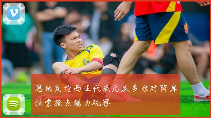 恩纳瓦伦西亚代表厄瓜多尔对阵库拉索抢点能力观察