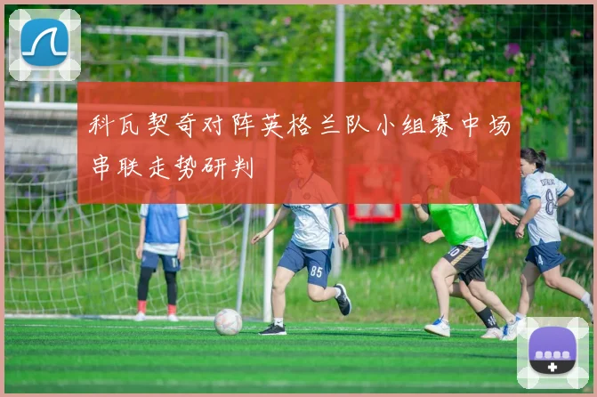 科瓦契奇对阵英格兰队小组赛中场串联走势研判