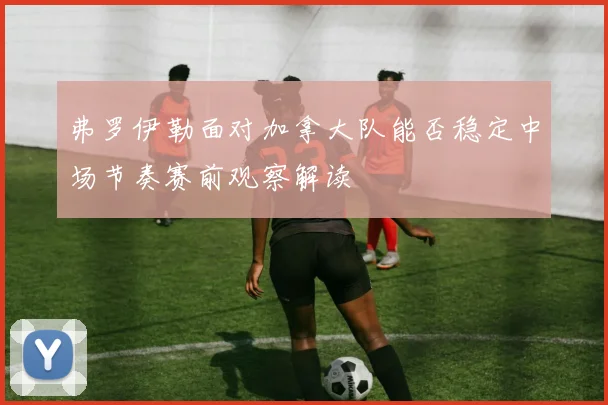弗罗伊勒面对加拿大队能否稳定中场节奏赛前观察解读