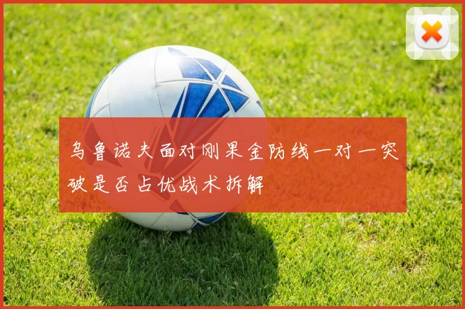 乌鲁诺夫面对刚果金防线一对一突破是否占优战术拆解