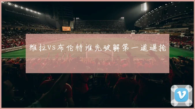 维拉vs布伦特谁先破解第一道逼抢