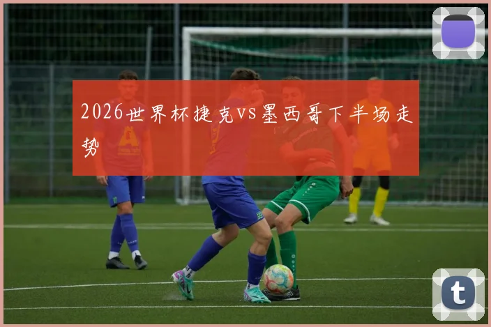 2026世界杯捷克vs墨西哥下半场走势