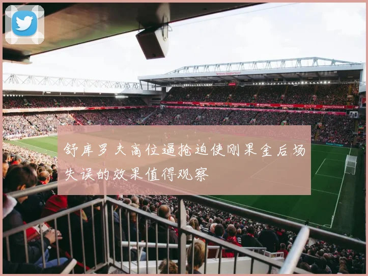舒库罗夫高位逼抢迫使刚果金后场失误的效果值得观察