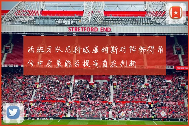西班牙队尼科威廉姆斯对阵佛得角传中质量能否提高首发判断