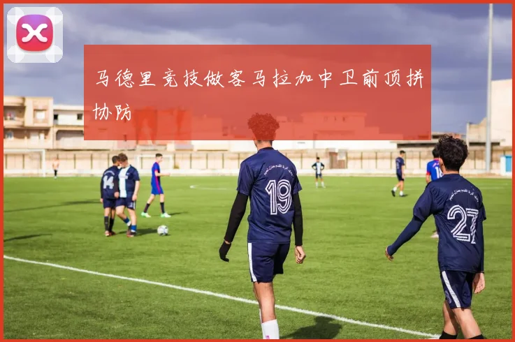 马德里竞技做客马拉加中卫前顶拼协防