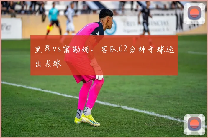 里昂vs富勒姆,客队62分钟手球送出点球