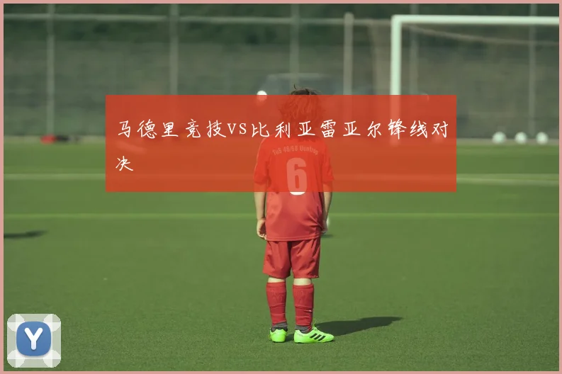 马德里竞技vs比利亚雷亚尔锋线对决