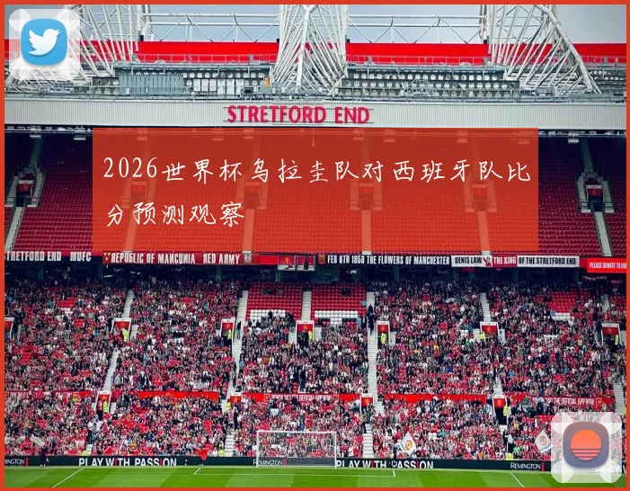 2026世界杯乌拉圭队对西班牙队比分预测观察